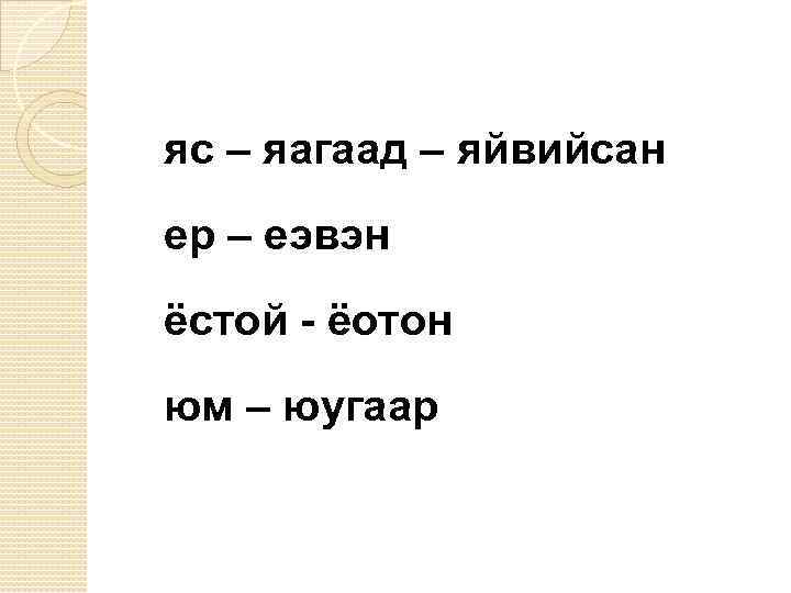 яс – яагаад – яйвийсан ер – еэвэн ёстой - ёотон юм – юугаар