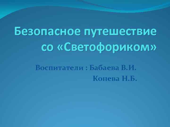 Безопасное путешествие со «Светофориком» Воспитатели : Бабаева В. И. Конева Н. Б. 