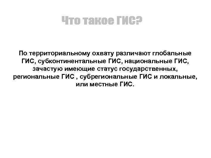 По территориальному охвату различают глобальные ГИС, субконтинентальные ГИС, национальные ГИС, зачастую имеющие статус государственных,