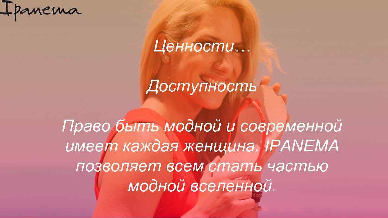 Ценности… Доступность Право быть модной и современной имеет каждая женщина. IPANEMA позволяет всем стать