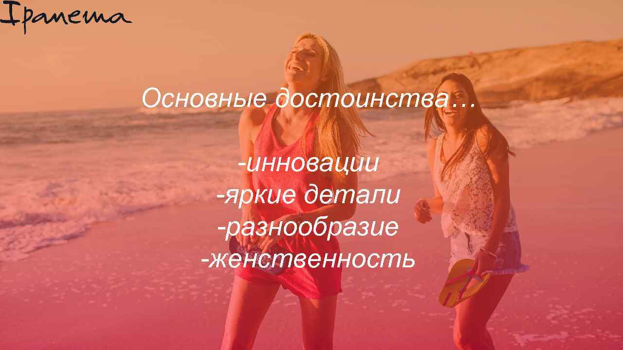 Основные достоинства… -инновации -яркие детали -разнообразие -женственность 