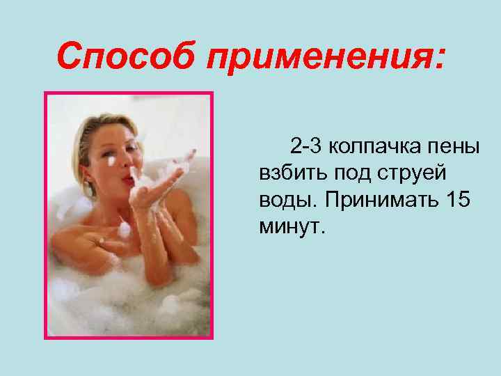 Способ применения: 2 -3 колпачка пены взбить под струей воды. Принимать 15 минут. 