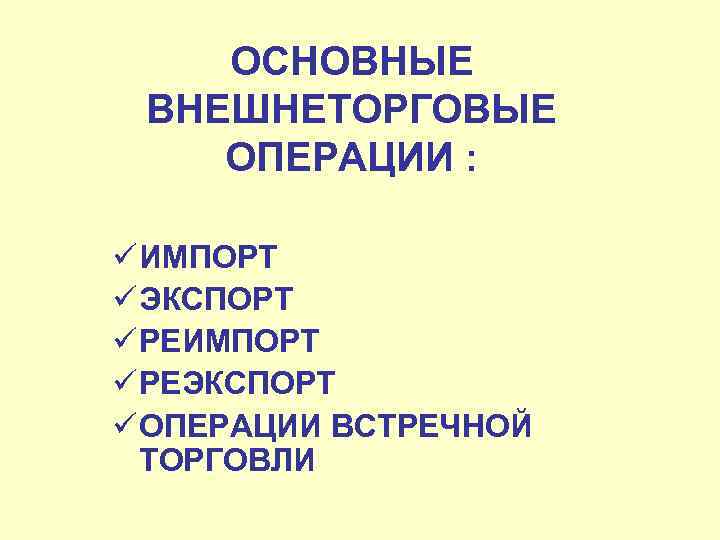 ОСНОВНЫЕ ВНЕШНЕТОРГОВЫЕ ОПЕРАЦИИ : ü ИМПОРТ ü ЭКСПОРТ ü РЕИМПОРТ ü РЕЭКСПОРТ ü ОПЕРАЦИИ