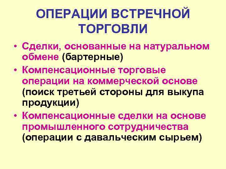 ОПЕРАЦИИ ВСТРЕЧНОЙ ТОРГОВЛИ • Сделки, основанные на натуральном обмене (бартерные) • Компенсационные торговые операции