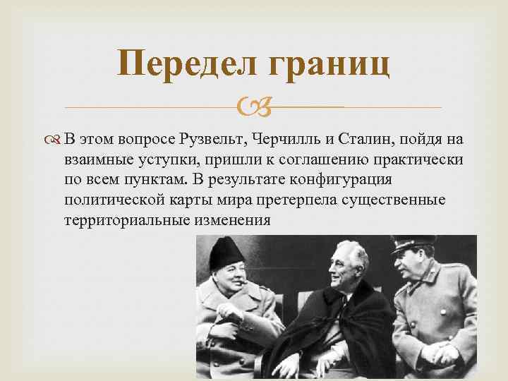 Передел границ В этом вопросе Рузвельт, Черчилль и Сталин, пойдя на взаимные уступки, пришли