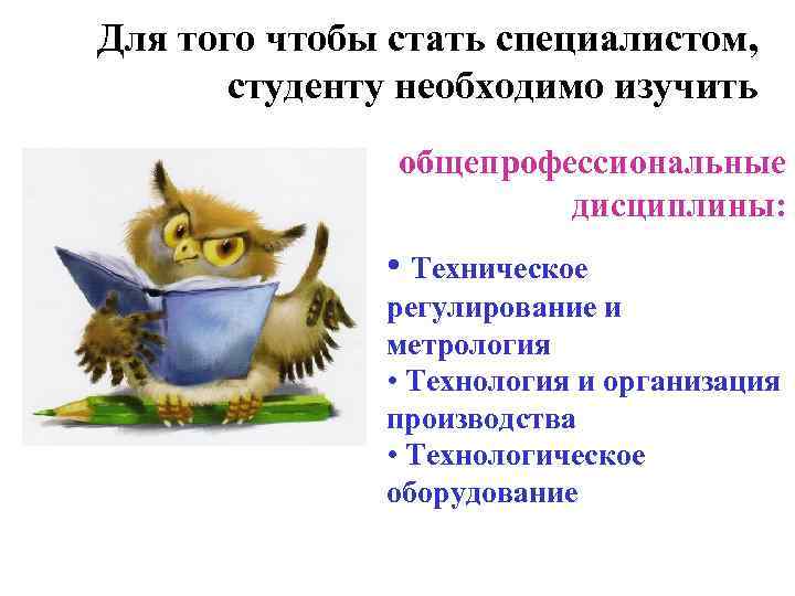 Для того чтобы стать специалистом, студенту необходимо изучить общепрофессиональные дисциплины: • Техническое регулирование и