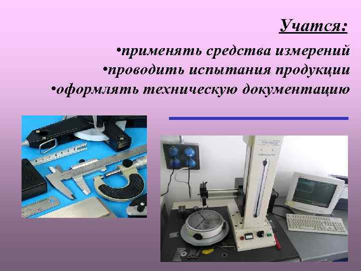 Учатся: • применять средства измерений • проводить испытания продукции • оформлять техническую документацию 