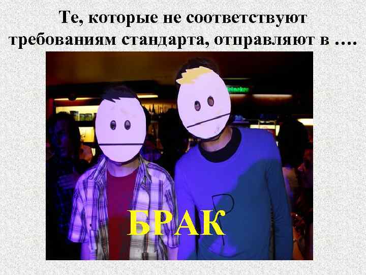 Те, которые не соответствуют требованиям стандарта, отправляют в …. БРАК 