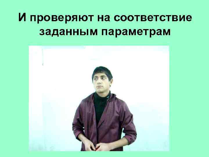 И проверяют на соответствие заданным параметрам 