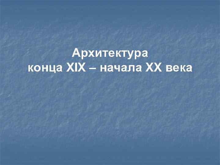 Архитектура конца XIX – начала XX века 