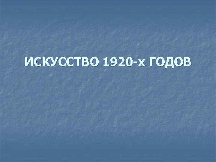 ИСКУССТВО 1920 -х ГОДОВ 