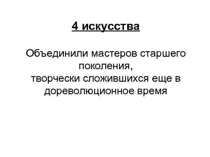 4 искусства Объединили мастеров старшего поколения, творчески сложившихся еще в дореволюционное время 