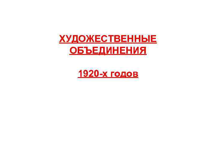 ХУДОЖЕСТВЕННЫЕ ОБЪЕДИНЕНИЯ 1920 -х годов 