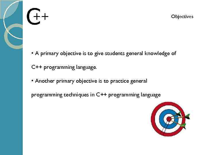 Objectives • A primary objective is to give students general knowledge of C++ programming