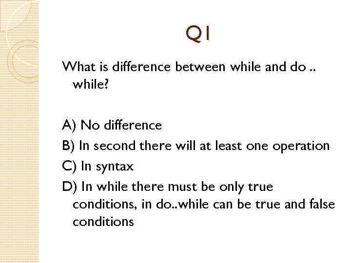 Q 1 What is difference between while and do. . while? A) No difference