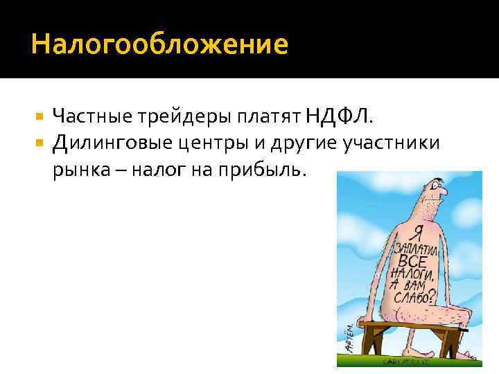Налогообложение Частные трейдеры платят НДФЛ. Дилинговые центры и другие участники рынка – налог на