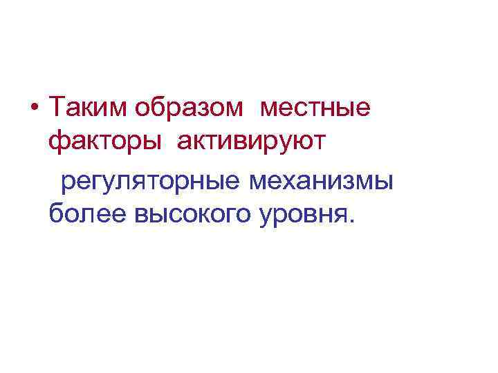  • Таким образом местные факторы активируют регуляторные механизмы более высокого уровня. 