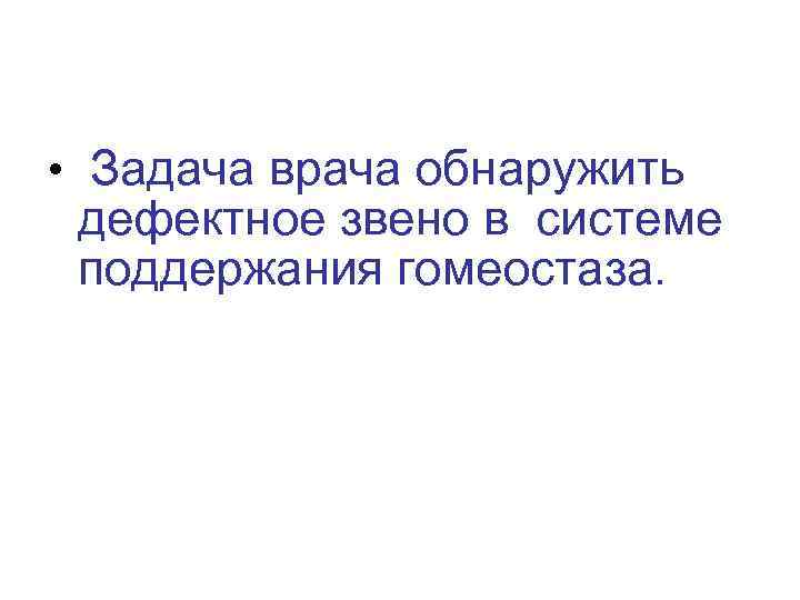  • Задача врача обнаружить дефектное звено в системе поддержания гомеостаза. 