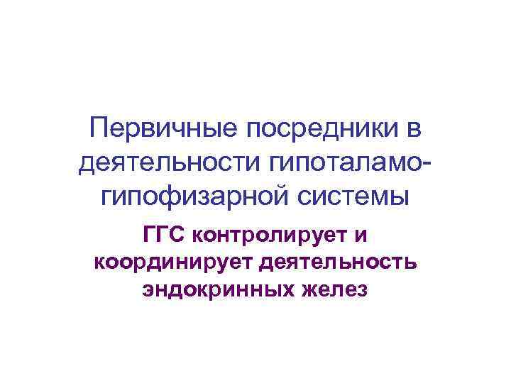 Первичные посредники в деятельности гипоталамогипофизарной системы ГГС контролирует и координирует деятельность эндокринных желез 