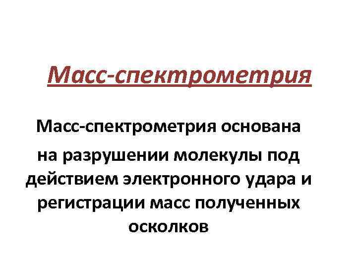 Масс-спектрометрия основана на разрушении молекулы под действием электронного удара и регистрации масс полученных осколков
