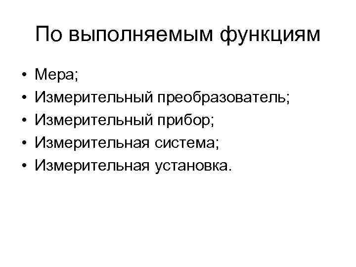 По выполняемым функциям • • • Мера; Измерительный преобразователь; Измерительный прибор; Измерительная система; Измерительная