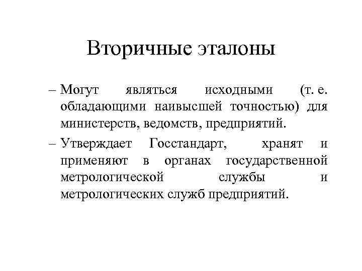 Вторичные эталоны – Могут являться исходными (т. е. обладающими наивысшей точностью) для министерств, ведомств,