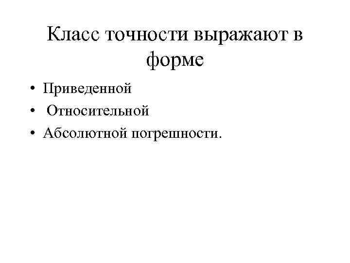 Класс точности выражают в форме • Приведенной • Относительной • Абсолютной погрешности. 