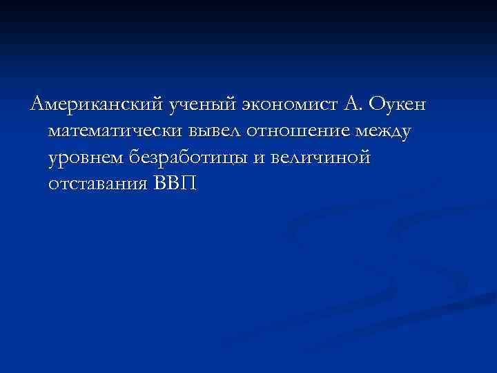 Американский ученый экономист А. Оукен математически вывел отношение между уровнем безработицы и величиной отставания