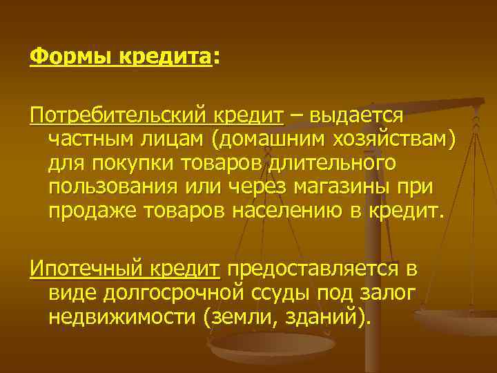 Формы кредита: Потребительский кредит – выдается частным лицам (домашним хозяйствам) для покупки товаров длительного