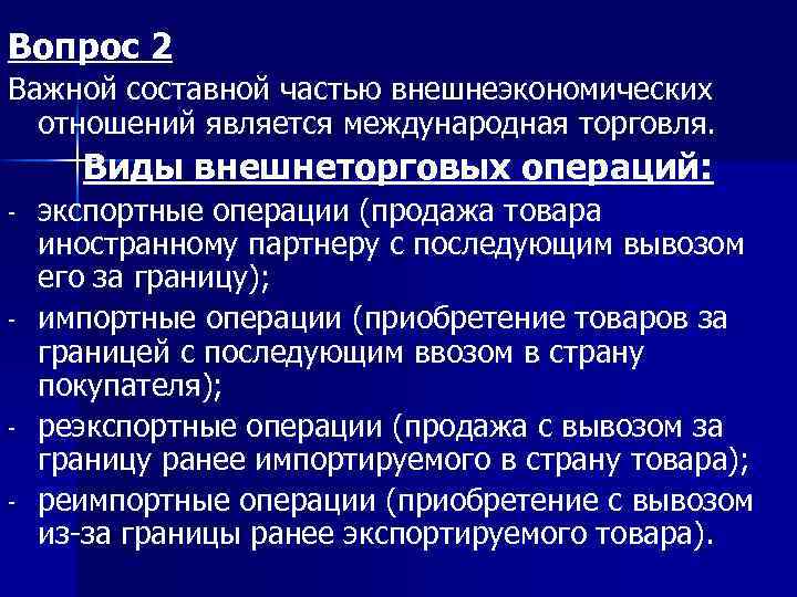 Вопрос 2 Важной составной частью внешнеэкономических отношений является международная торговля. Виды внешнеторговых операций: -