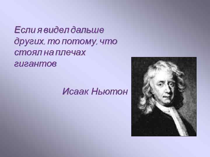 Если я видел дальше других, то потому, что стоял на плечах гигантов Исаак Ньютон