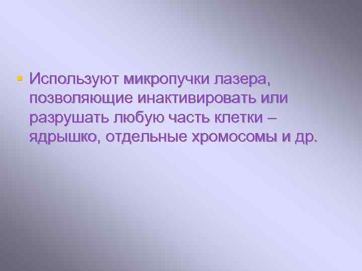 § Используют микропучки лазера, позволяющие инактивировать или разрушать любую часть клетки – ядрышко, отдельные