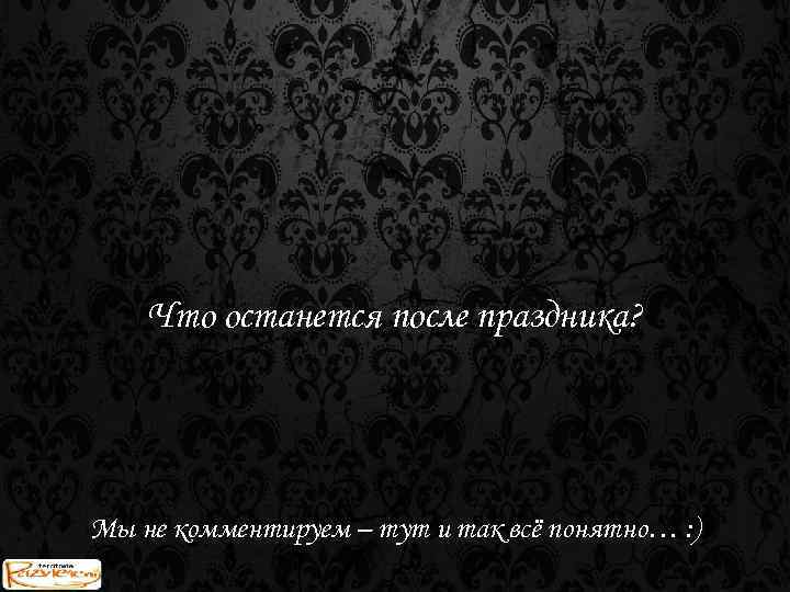 Что останется после праздника? Мы не комментируем – тут и так всё понятно… :