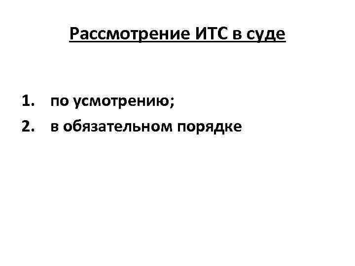 Рассмотрение ИТС в суде 1. по усмотрению; 2. в обязательном порядке 