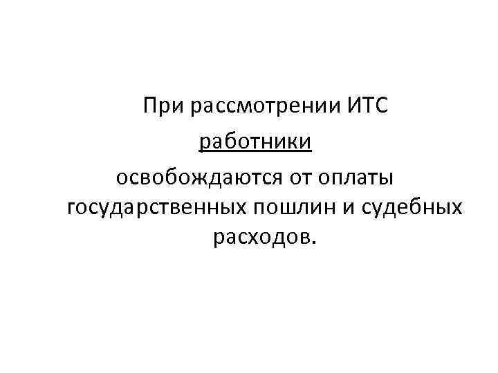 При рассмотрении ИТС работники освобождаются от оплаты государственных пошлин и судебных расходов. 