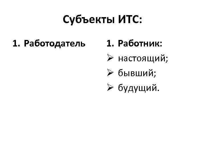 Субъекты ИТС: 1. Работодатель 1. Ø Ø Ø Работник: настоящий; бывший; будущий. 