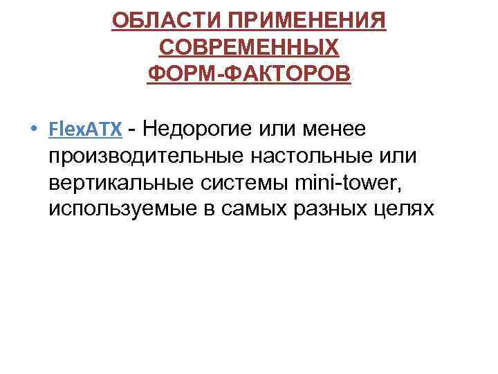 ОБЛАСТИ ПРИМЕНЕНИЯ СОВРЕМЕННЫХ ФОРМ-ФАКТОРОВ • Flex. ATX - Недорогие или менее производительные настольные или