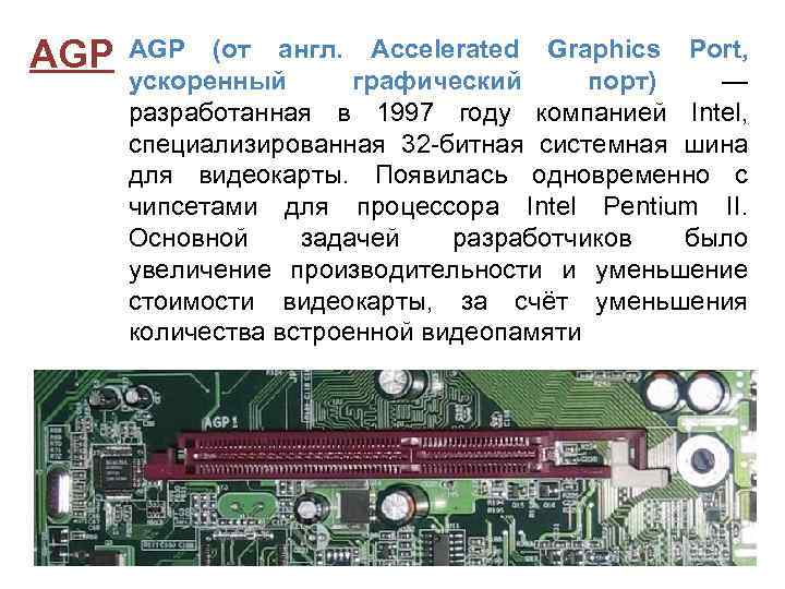 AGP (от англ. Accelerated Graphics Port, ускоренный графический порт) — разработанная в 1997 году