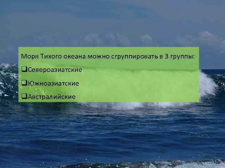 Моря Тихого океана можно сгруппировать в 3 группы: q. Североазиатские q. Южноазиатские q. Австралийские