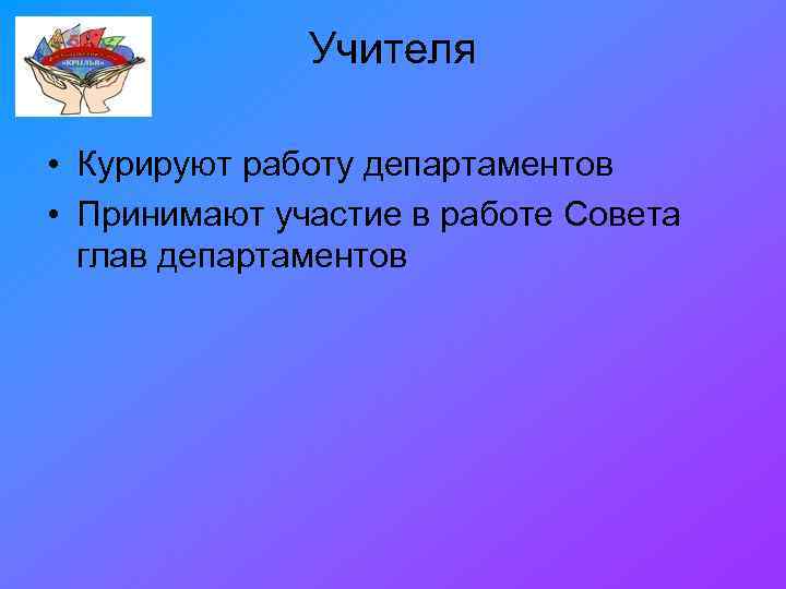 Учителя • Курируют работу департаментов • Принимают участие в работе Совета глав департаментов 