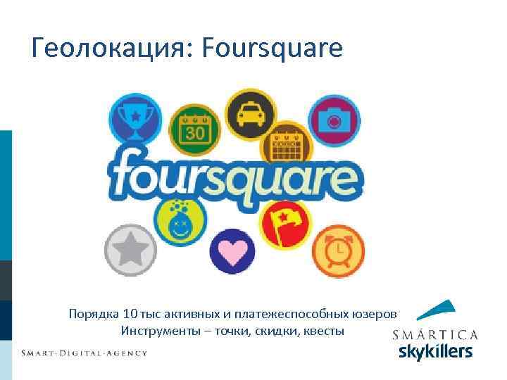 Геолокация: Foursquare Порядка 10 тыс активных и платежеспособных юзеров Инструменты – точки, скидки, квесты