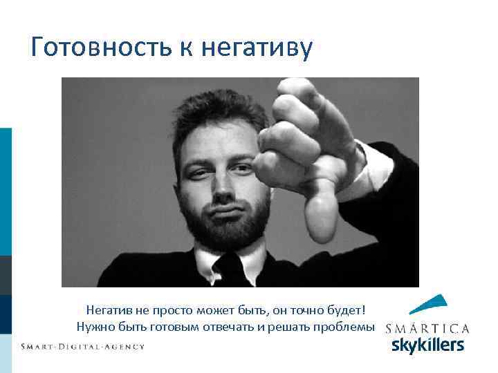 Готовность к негативу Негатив не просто может быть, он точно будет! Нужно быть готовым