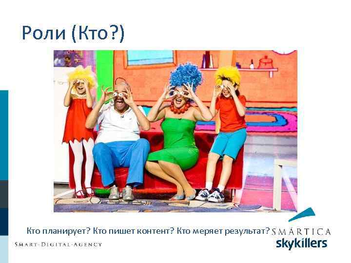 Роли (Кто? ) Кто планирует? Кто пишет контент? Кто меряет результат? 