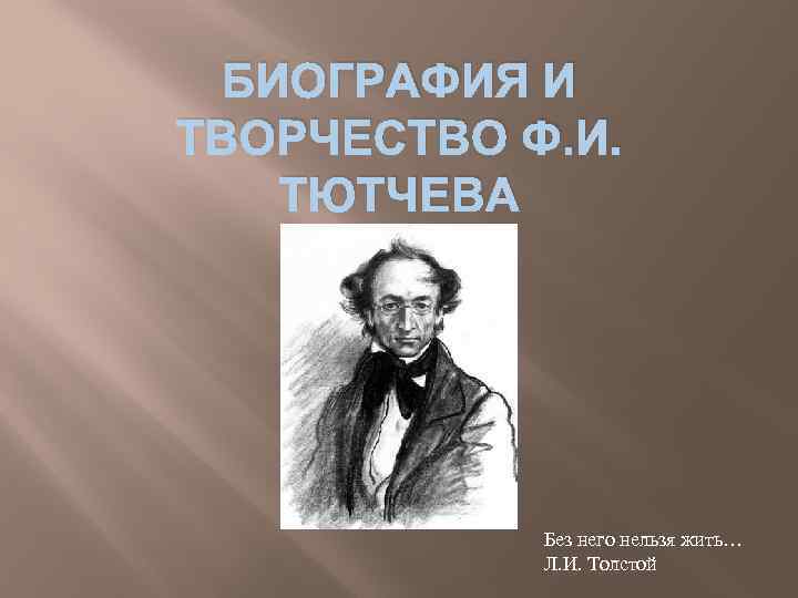БИОГРАФИЯ И ТВОРЧЕСТВО Ф. И. ТЮТЧЕВА Без него нельзя жить… Л. И. Толстой 