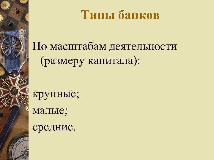 Типы банков По масштабам деятельности (размеру капитала): крупные; малые; средние. 