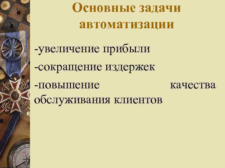 Основные задачи автоматизации -увеличение прибыли -сокращение издержек -повышение качества обслуживания клиентов 