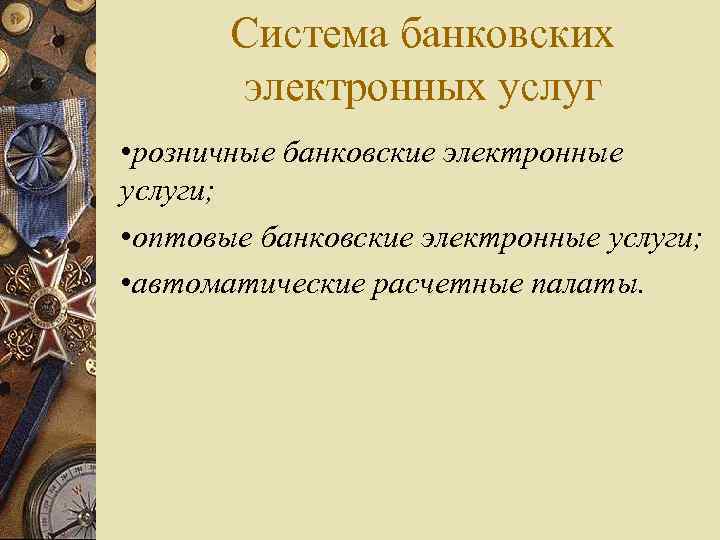 Система банковских электронных услуг • розничные банковские электронные услуги; • оптовые банковские электронные услуги;
