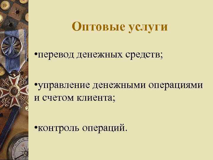 Оптовые услуги • перевод денежных средств; • управление денежными операциями и счетом клиента; •