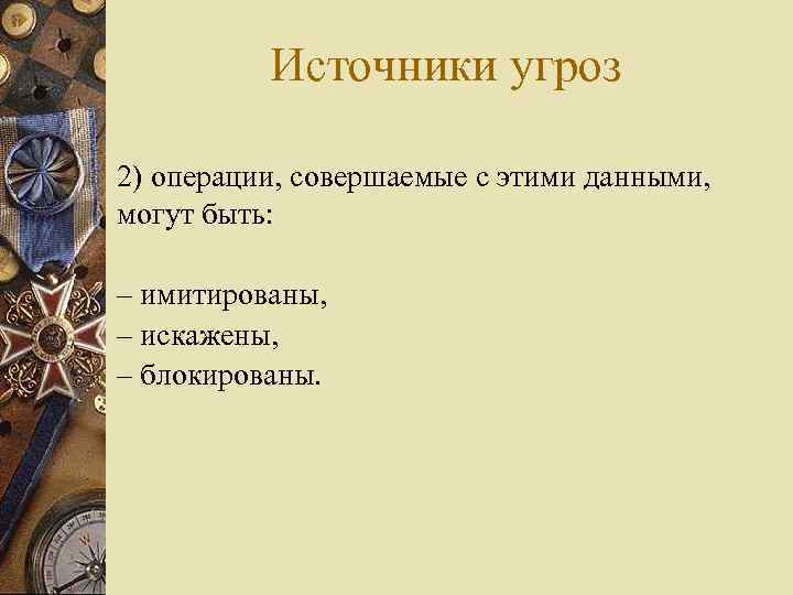 Источники угроз 2) операции, совершаемые с этими данными, могут быть: – имитированы, – искажены,