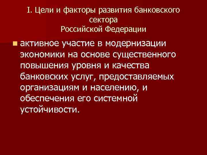 I. Цели и факторы развития банковского сектора Российской Федерации n активное участие в модернизации